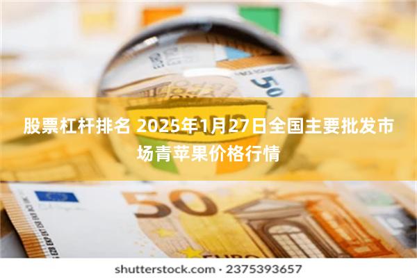 股票杠杆排名 2025年1月27日全国主要批发市场青苹果价格行情