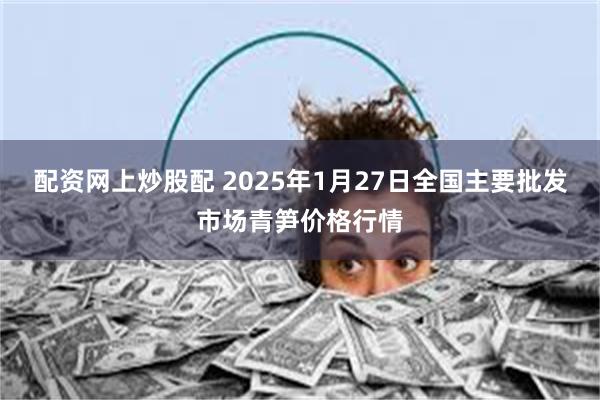 配资网上炒股配 2025年1月27日全国主要批发市场青笋价格行情