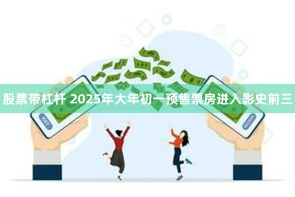 股票带杠杆 2025年大年初一预售票房进入影史前三