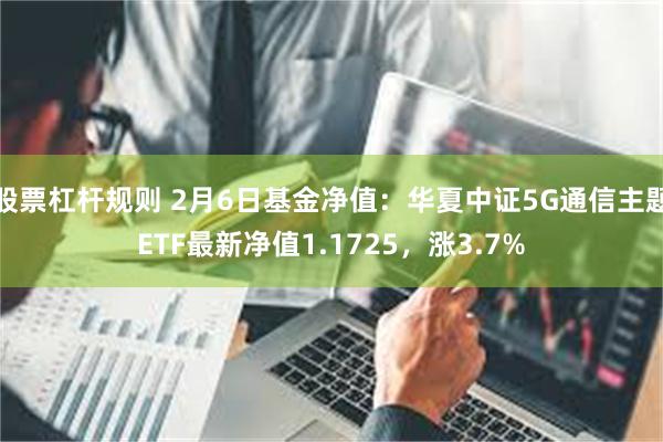 股票杠杆规则 2月6日基金净值：华夏中证5G通信主题ETF最新净值1.1725，涨3.7%