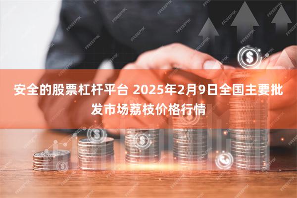 安全的股票杠杆平台 2025年2月9日全国主要批发市场荔枝价格行情