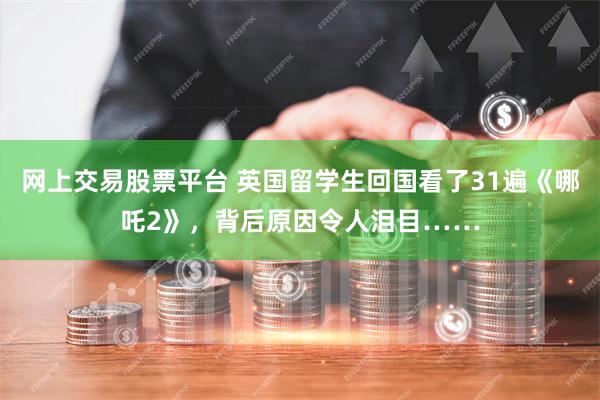 网上交易股票平台 英国留学生回国看了31遍《哪吒2》，背后原因令人泪目……