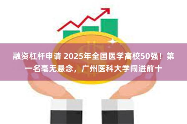 融资杠杆申请 2025年全国医学高校50强！第一名毫无悬念，广州医科大学闯进前十