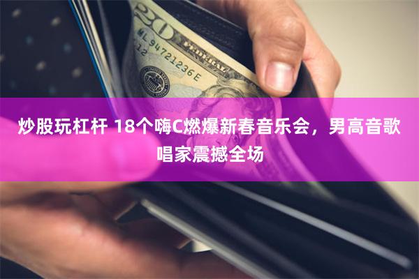 炒股玩杠杆 18个嗨C燃爆新春音乐会，男高音歌唱家震撼全场