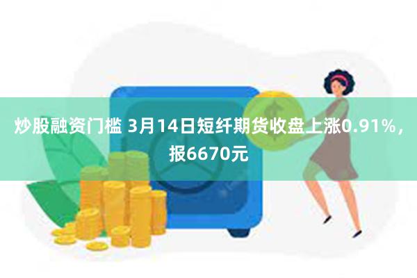 炒股融资门槛 3月14日短纤期货收盘上涨0.91%，报6670元