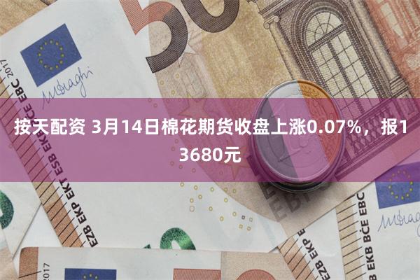 按天配资 3月14日棉花期货收盘上涨0.07%，报13680元