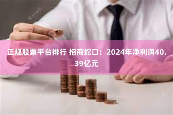 正规股票平台排行 招商蛇口：2024年净利润40.39亿元