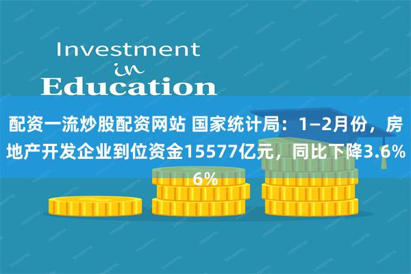 配资一流炒股配资网站 国家统计局：1—2月份，房地产开发企业到位资金15577亿元，同比下降3.6%