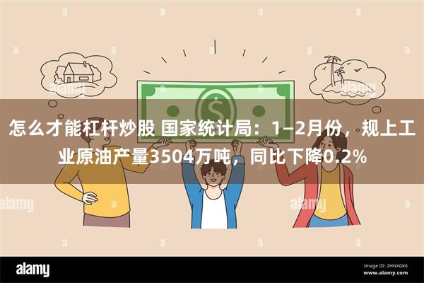 怎么才能杠杆炒股 国家统计局：1—2月份，规上工业原油产量3504万吨，同比下降0.2%