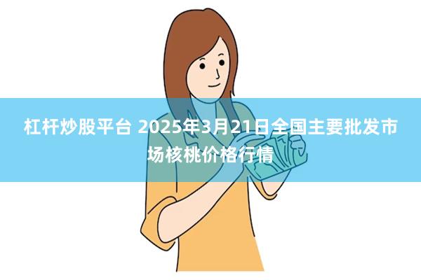 杠杆炒股平台 2025年3月21日全国主要批发市场核桃价格行情